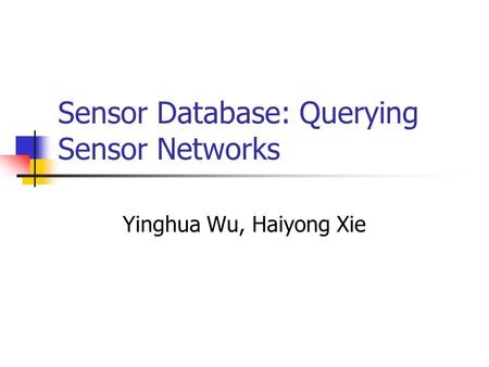 Sensor Database: Querying Sensor Networks Yinghua Wu, Haiyong Xie.