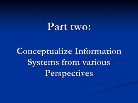 Part two: Conceptualize Information Systems from various Perspectives.