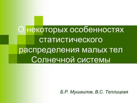 О некоторых особенностях статистического распределения малых тел Солнечной системы Б.Р. Мушаилов, В.С. Теплицкая.