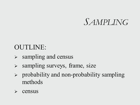 OUTLINE:  sampling and census  sampling surveys, frame, size  probability and non-probability sampling methods  census OUTLINE:  sampling and census.