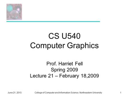 College of Computer and Information Science, Northeastern UniversityJune 21, 20151 CS U540 Computer Graphics Prof. Harriet Fell Spring 2009 Lecture 21.