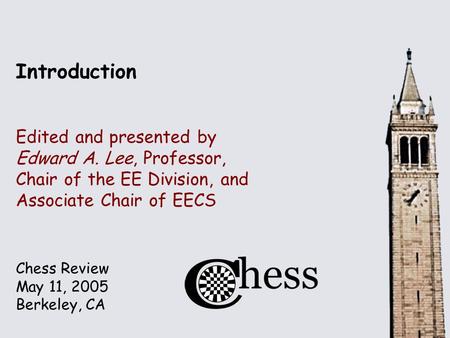 Chess Review May 11, 2005 Berkeley, CA Introduction Edited and presented by Edward A. Lee, Professor, Chair of the EE Division, and Associate Chair of.