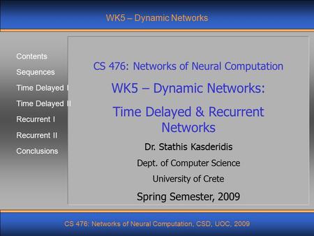 Contents Sequences Time Delayed I Time Delayed II Recurrent I CS 476: Networks of Neural Computation, CSD, UOC, 2009 Recurrent II Conclusions WK5 – Dynamic.