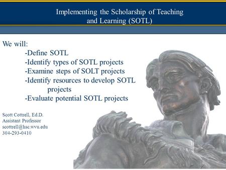 Implementing the Scholarship of Teaching and Learning (SOTL) We will: -Define SOTL -Identify types of SOTL projects -Examine steps of SOLT projects -Identify.