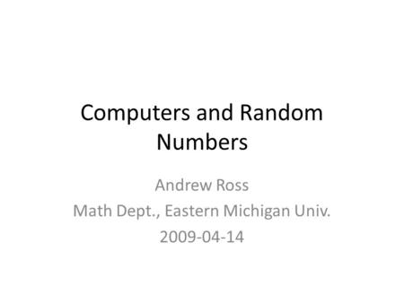 Computers and Random Numbers Andrew Ross Math Dept., Eastern Michigan Univ. 2009-04-14.