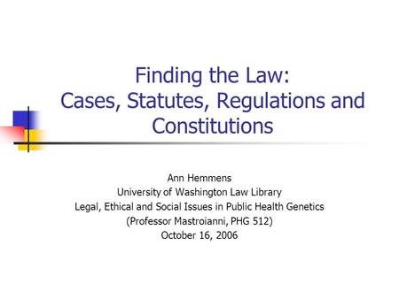 Finding the Law: Cases, Statutes, Regulations and Constitutions Ann Hemmens University of Washington Law Library Legal, Ethical and Social Issues in Public.