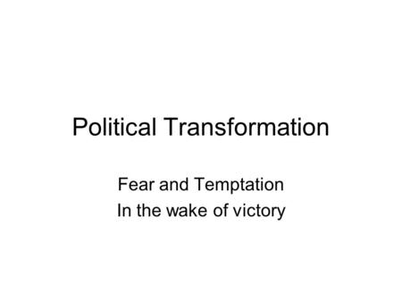 Political Transformation Fear and Temptation In the wake of victory.