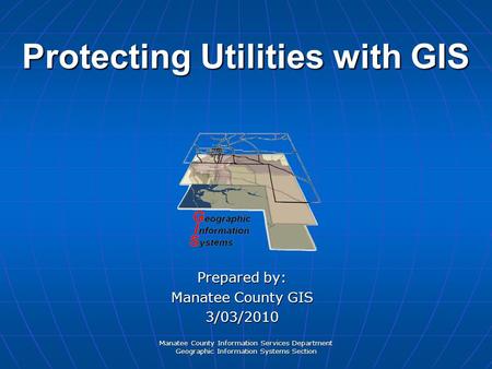 Manatee County Information Services Department Geographic Information Systems Section Protecting Utilities with GIS Prepared by: Manatee County GIS 3/03/2010.