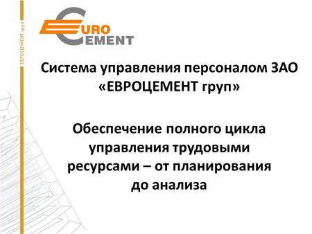 Обеспечение полного цикла управления трудовыми ресурсами – от планирования до анализа Система управления персоналом ЗАО «ЕВРОЦЕМЕНТ груп»