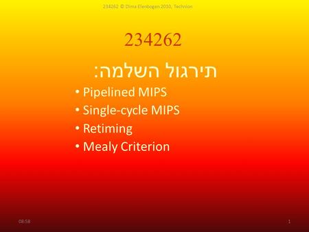 234262 תירגול השלמה : Pipelined MIPS Single-cycle MIPS Retiming Mealy Criterion 09:00 234262 © Dima Elenbogen 2010, Technion 1.