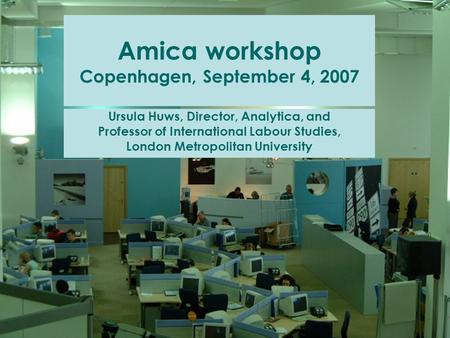 Amica workshop Copenhagen, September 4, 2007 Ursula Huws, Director, Analytica, and Professor of International Labour Studies, London Metropolitan University.