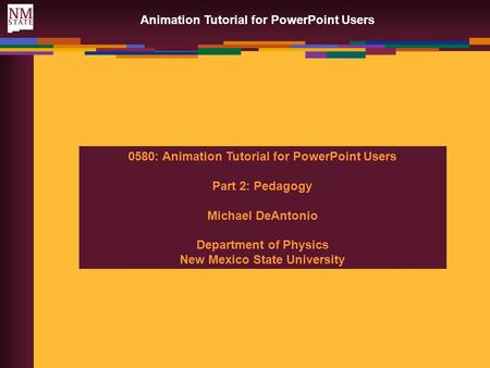 Animation Tutorial for PowerPoint Users 0580: Animation Tutorial for PowerPoint Users Part 2: Pedagogy Michael DeAntonio Department of Physics New Mexico.