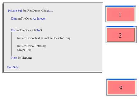 Private Sub bntRedDemo_Click(…. Dim intTheOnes As Integer For intTheOnes = 0 To 9 bntRedDemo.Text = intTheOnes.ToString bntRedDemo.Refresh() Sleep(100)