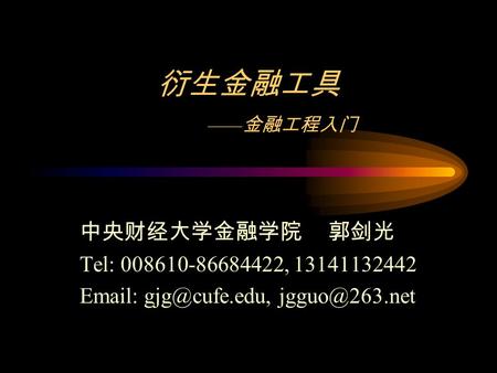 衍生金融工具 ——金融工程入门 中央财经大学金融学院 郭剑光 Tel: ,