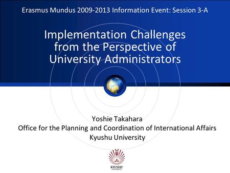 Logo Erasmus Mundus 2009-2013 Information Event: Session 3-A Implementation Challenges from the Perspective of University Administrators Yoshie Takahara.