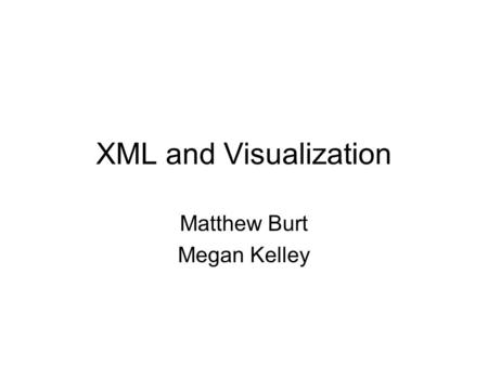 XML and Visualization Matthew Burt Megan Kelley. Overview A brief introduction to visualization Benefits of XML for visualization Examples and Demos of.