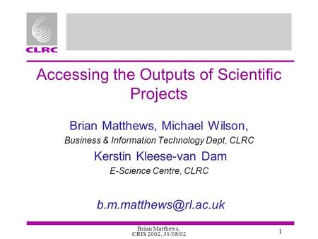 Brian Matthews, CRIS 2002, 31/08/02 1 Accessing the Outputs of Scientific Projects Brian Matthews, Michael Wilson, Business & Information Technology Dept,