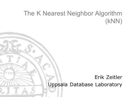 The K Nearest Neighbor Algorithm (kNN) Erik Zeitler Uppsala Database Laboratory.