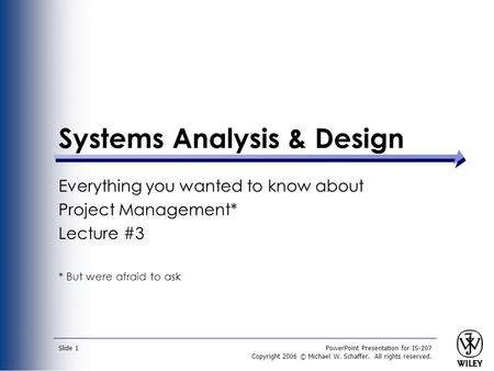 PowerPoint Presentation for IS-207 Copyright 2006 © Michael W. Schaffer. All rights reserved. Slide 1 Systems Analysis & Design Everything you wanted to.