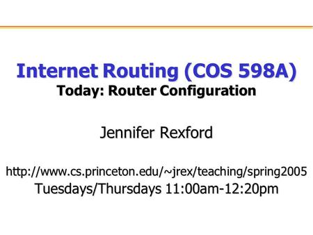 Internet Routing (COS 598A) Today: Router Configuration Jennifer Rexford  Tuesdays/Thursdays 11:00am-12:20pm.