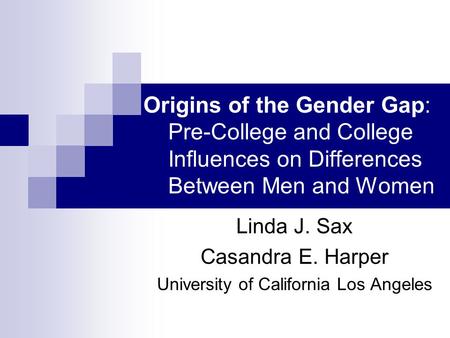 Origins of the Gender Gap: Pre-College and College Influences on Differences Between Men and Women Linda J. Sax Casandra E. Harper University of California.