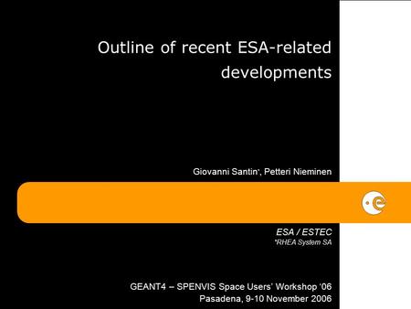 Outline of recent ESA-related developments Giovanni Santin *, Petteri Nieminen ESA / ESTEC *RHEA System SA GEANT4 – SPENVIS Space Users’ Workshop ‘06 Pasadena,