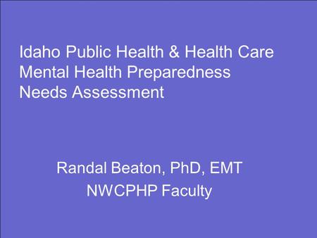 Idaho Public Health & Health Care Mental Health Preparedness Needs Assessment Randal Beaton, PhD, EMT NWCPHP Faculty.