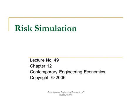 Contemporary Engineering Economics, 4 th edition, © 2007 Risk Simulation Lecture No. 49 Chapter 12 Contemporary Engineering Economics Copyright, © 2006.