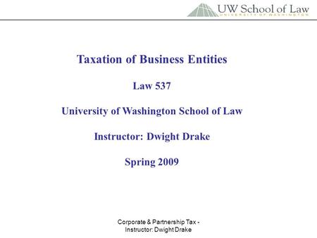 Corporate & Partnership Tax - Instructor: Dwight Drake Taxation of Business Entities Law 537 University of Washington School of Law Instructor: Dwight.