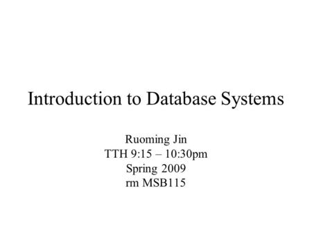 Introduction to Database Systems Ruoming Jin TTH 9:15 – 10:30pm Spring 2009 rm MSB115.