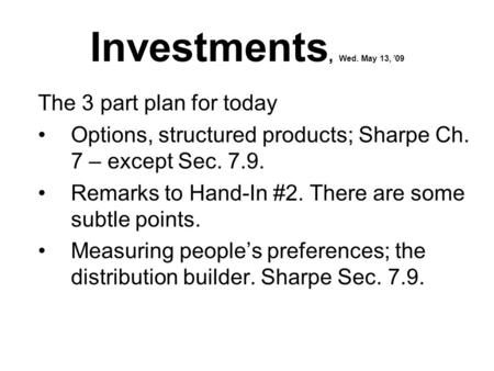 Investments, Wed. May 13, ’09 The 3 part plan for today Options, structured products; Sharpe Ch. 7 – except Sec. 7.9. Remarks to Hand-In #2. There are.