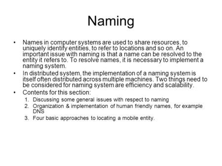 Naming Names in computer systems are used to share resources, to uniquely identify entities, to refer to locations and so on. An important issue with naming.