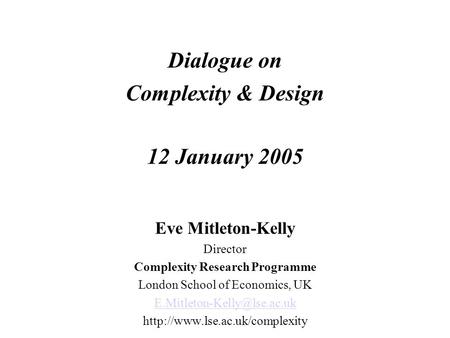 Dialogue on Complexity & Design 12 January 2005 Eve Mitleton-Kelly Director Complexity Research Programme London School of Economics, UK