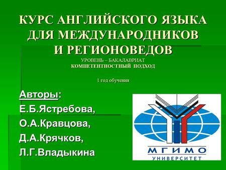 КУРС АНГЛИЙСКОГО ЯЗЫКА ДЛЯ МЕЖДУНАРОДНИКОВ И РЕГИОНОВЕДОВ УРОВЕНЬ – БАКАЛАВРИАТ КОМПЕТЕНТНОСТНЫЙ ПОДХОД 1 год обучения Авторы: Е.Б.Ястребова, О.А.Кравцова,