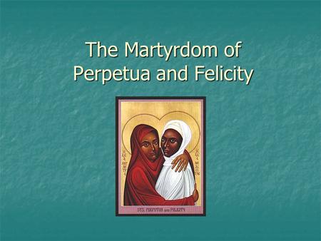 The Martyrdom of Perpetua and Felicity. Martyrs Contemporary examples? Contemporary examples? In Roman Empire: Sporadic persecutions of Christians In.