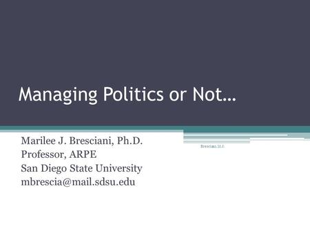 Managing Politics or Not… Marilee J. Bresciani, Ph.D. Professor, ARPE San Diego State University Bresciani, M.J.