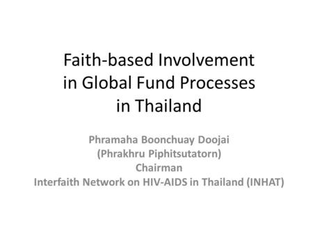 Faith-based Involvement in Global Fund Processes in Thailand Phramaha Boonchuay Doojai (Phrakhru Piphitsutatorn) Chairman Interfaith Network on HIV-AIDS.