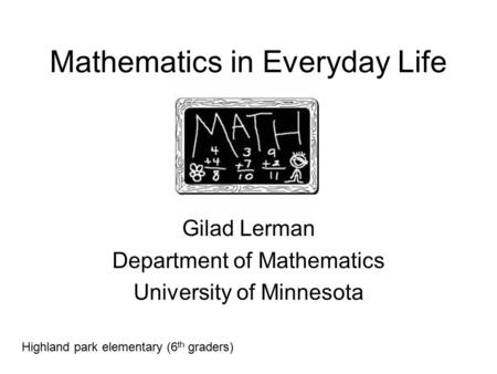 Mathematics in Everyday Life Gilad Lerman Department of Mathematics University of Minnesota Highland park elementary (6 th graders)