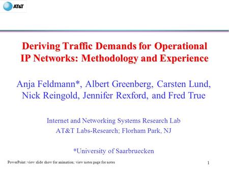 1 Deriving Traffic Demands for Operational IP Networks: Methodology and Experience Anja Feldmann*, Albert Greenberg, Carsten Lund, Nick Reingold, Jennifer.