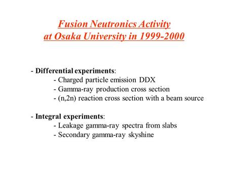 - Differential experiments: - Charged particle emission DDX - Gamma-ray production cross section - (n,2n) reaction cross section with a beam source - Integral.