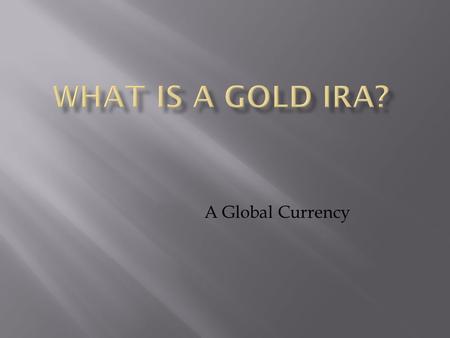 A Global Currency.  Simply put, a gold ira is an gold investment whose funds have been invested in the commodity of Gold. A gold IRA is backed by gold.