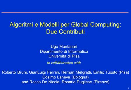 1 Ugo Montanari Dipartimento di Informatica Università di Pisa Roberto Bruni, GianLuigi Ferrari, Hernan Melgratti, Emilio Tuosto (Pisa) Cosimo Laneve (Bologna)