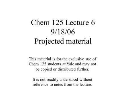 Chem 125 Lecture 6 9/18/06 Projected material This material is for the exclusive use of Chem 125 students at Yale and may not be copied or distributed.