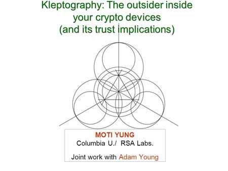 MOTI YUNG Columbia U./ RSA Labs. Joint work with Adam Young Kleptography: The outsider inside your crypto devices (and its trust implications)