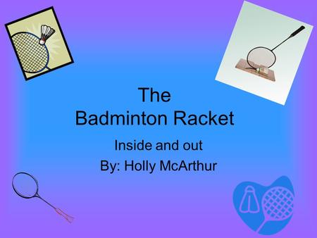 The Badminton Racket Inside and out By: Holly McArthur.