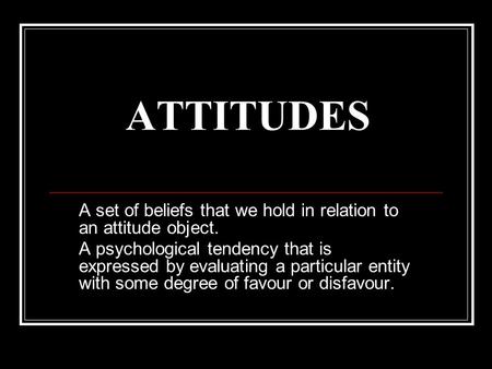 ATTITUDES A set of beliefs that we hold in relation to an attitude object. A psychological tendency that is expressed by evaluating a particular entity.