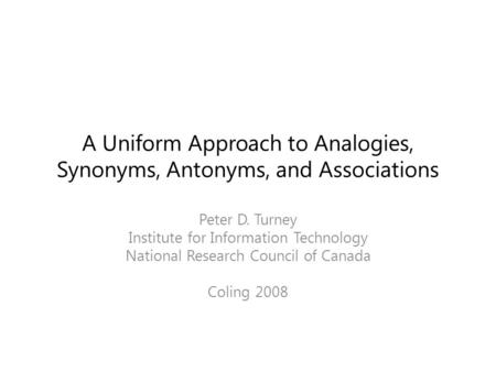 A Uniform Approach to Analogies, Synonyms, Antonyms, and Associations Peter D. Turney Institute for Information Technology National Research Council of.