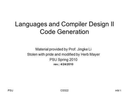 PSUCS322 HM 1 Languages and Compiler Design II Code Generation Material provided by Prof. Jingke Li Stolen with pride and modified by Herb Mayer PSU Spring.