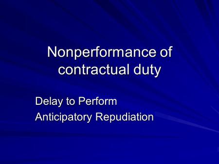 Nonperformance of contractual duty Delay to Perform Anticipatory Repudiation.