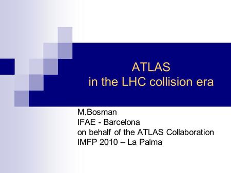 ATLAS in the LHC collision era M.Bosman IFAE - Barcelona on behalf of the ATLAS Collaboration IMFP 2010 – La Palma.